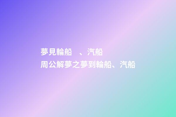 夢見輪船、汽船　周公解夢之夢到輪船、汽船